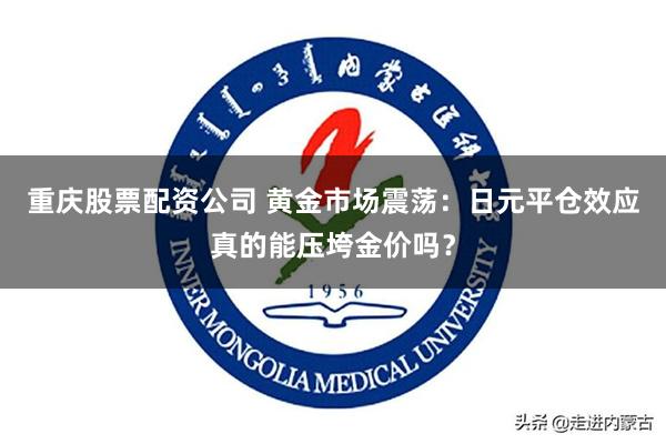 重庆股票配资公司 黄金市场震荡：日元平仓效应真的能压垮金价吗？