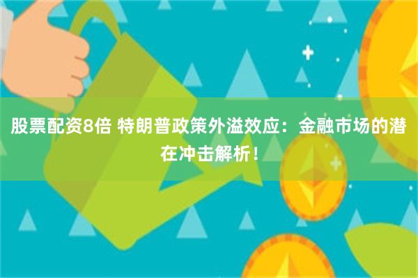 股票配资8倍 特朗普政策外溢效应：金融市场的潜在冲击解析！