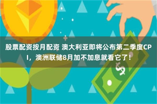 股票配资按月配资 澳大利亚即将公布第二季度CPI，澳洲联储8月加不加息就看它了！