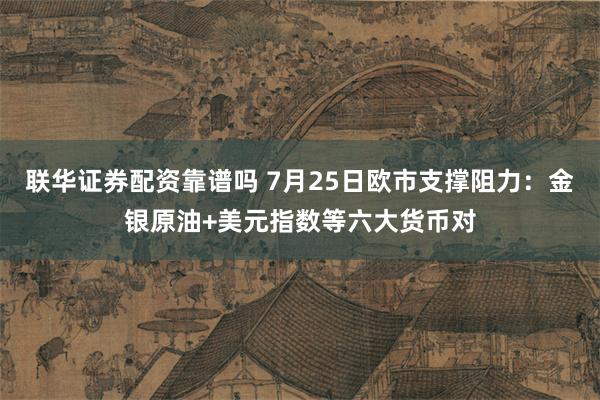 联华证券配资靠谱吗 7月25日欧市支撑阻力：金银原油+美元指数等六大货币对