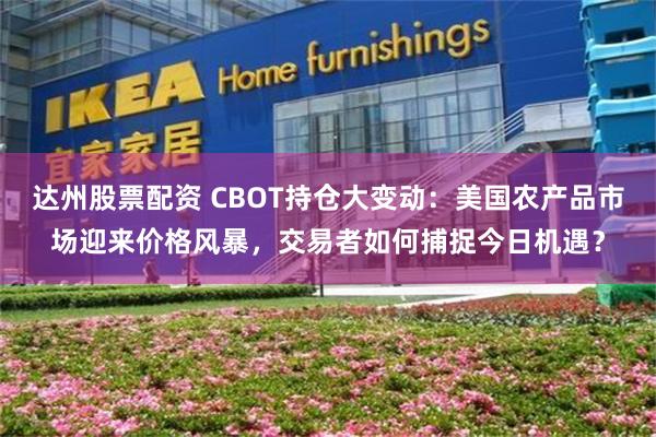 达州股票配资 CBOT持仓大变动：美国农产品市场迎来价格风暴，交易者如何捕捉今日机遇？