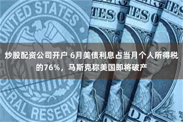 炒股配资公司开户 6月美债利息占当月个人所得税的76%，马斯克称美国即将破产