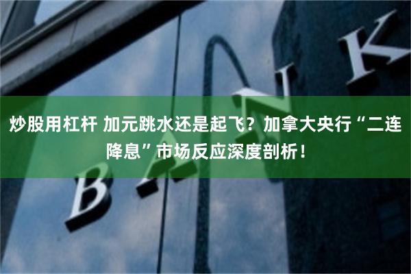 炒股用杠杆 加元跳水还是起飞？加拿大央行“二连降息”市场反应深度剖析！