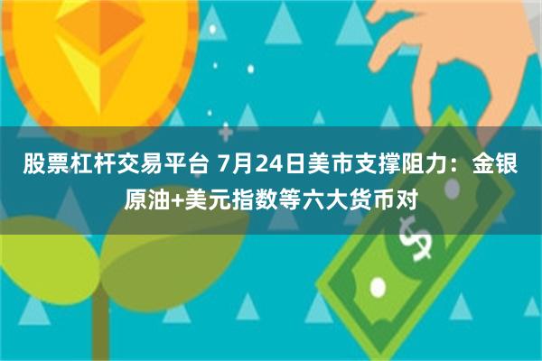 股票杠杆交易平台 7月24日美市支撑阻力：金银原油+美元指数等六大货币对