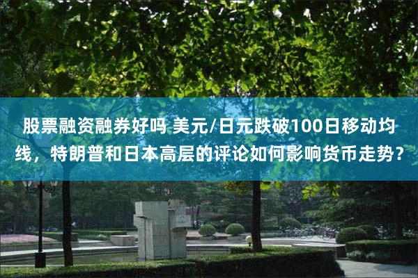 股票融资融券好吗 美元/日元跌破100日移动均线，特朗普和日本高层的评论如何影响货币走势？