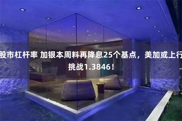 股市杠杆率 加银本周料再降息25个基点，美加或上行挑战1.3846！