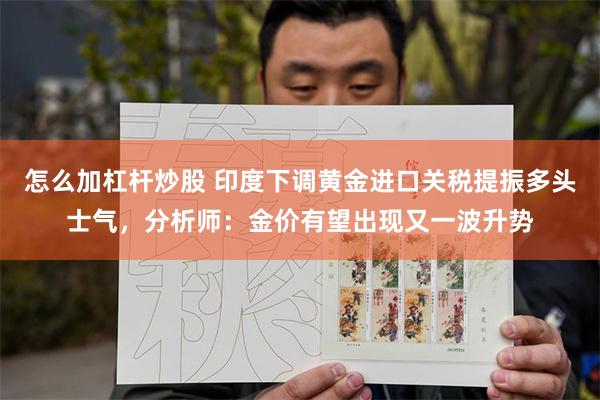 怎么加杠杆炒股 印度下调黄金进口关税提振多头士气，分析师：金价有望出现又一波升势