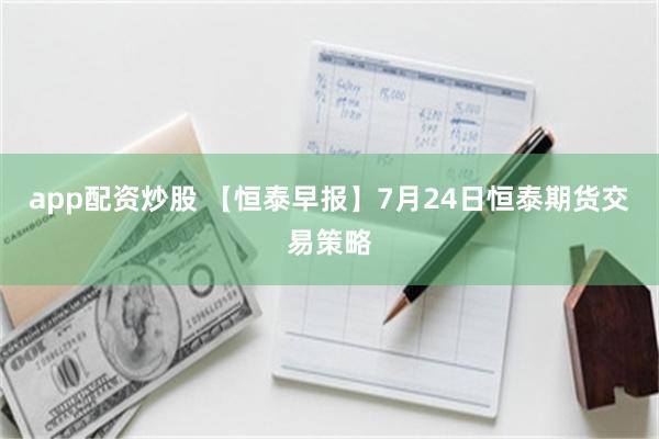 app配资炒股 【恒泰早报】7月24日恒泰期货交易策略