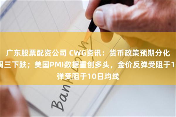 广东股票配资公司 CWG资讯：货币政策预期分化，美元周三下跌；美国PMI数据重创多头，金价反弹受阻于10日均线