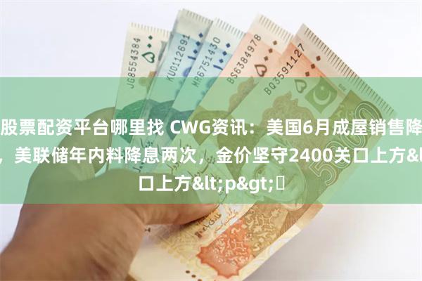 股票配资平台哪里找 CWG资讯：美国6月成屋销售降幅超预期，美联储年内料降息两次，金价坚守2400关口上方<p>​