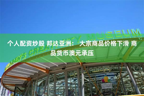 个人配资炒股 邦达亚洲： 大宗商品价格下滑 商品货币澳元承压