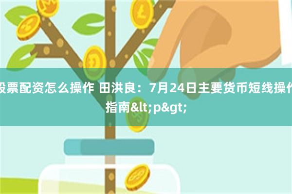 股票配资怎么操作 田洪良：7月24日主要货币短线操作指南<p>