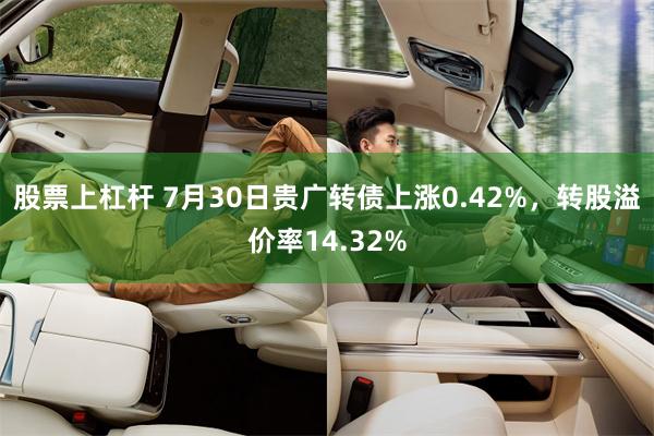 股票上杠杆 7月30日贵广转债上涨0.42%，转股溢价率14.32%