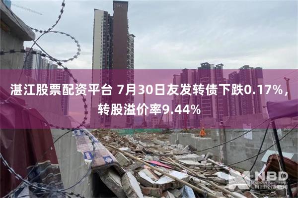 湛江股票配资平台 7月30日友发转债下跌0.17%，转股溢价率9.44%