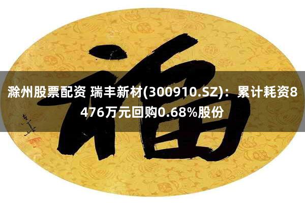 滁州股票配资 瑞丰新材(300910.SZ)：累计耗资8476万元回购0.68%股份