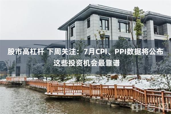 股市高杠杆 下周关注：7月CPI、PPI数据将公布 这些投资机会最靠谱