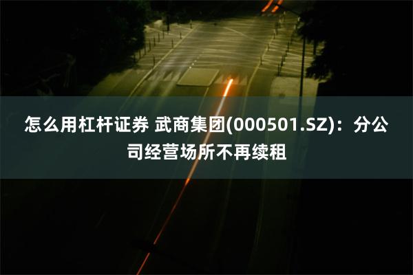 怎么用杠杆证券 武商集团(000501.SZ)：分公司经营场所不再续租