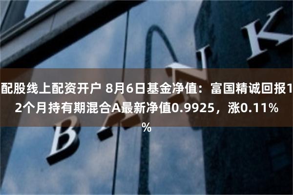 配股线上配资开户 8月6日基金净值：富国精诚回报12个月持有期混合A最新净值0.9925，涨0.11%