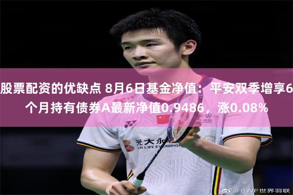 股票配资的优缺点 8月6日基金净值：平安双季增享6个月持有债券A最新净值0.9486，涨0.08%