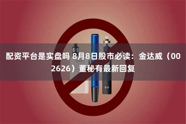 配资平台是实盘吗 8月8日股市必读：金达威（002626）董秘有最新回复