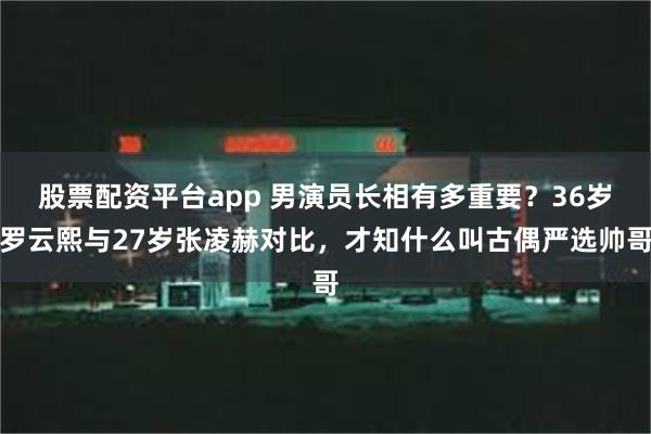 股票配资平台app 男演员长相有多重要？36岁罗云熙与27岁张凌赫对比，才知什么叫古偶严选帅哥