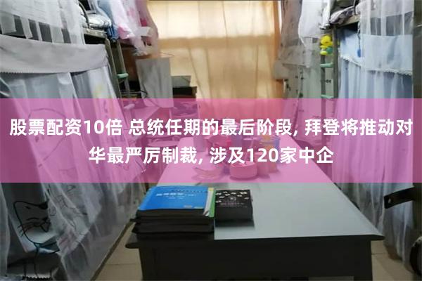 股票配资10倍 总统任期的最后阶段, 拜登将推动对华最严厉制裁, 涉及120家中企