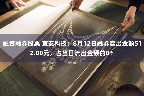 融资融券股票 宜安科技：8月12日融券卖出金额512.00元，占当日流出金额的0%