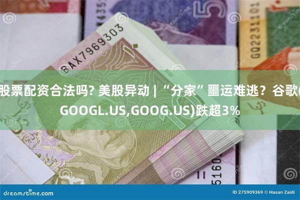 股票配资合法吗? 美股异动 | “分家”噩运难逃？谷歌(GOOGL.US,GOOG.US)跌超3%