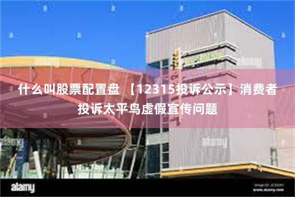 什么叫股票配置盘 【12315投诉公示】消费者投诉太平鸟虚假宣传问题