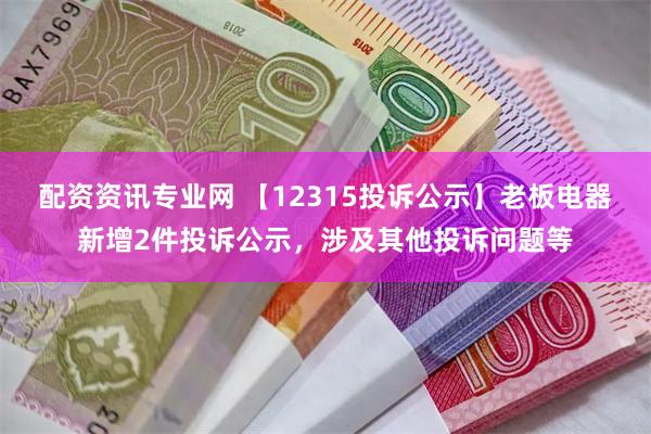 配资资讯专业网 【12315投诉公示】老板电器新增2件投诉公示，涉及其他投诉问题等