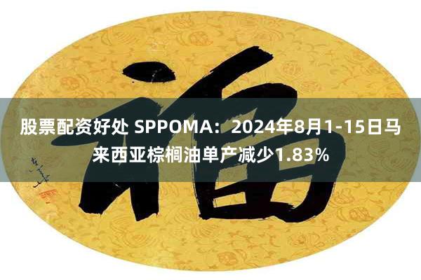 股票配资好处 SPPOMA：2024年8月1-15日马来西亚棕榈油单产减少1.83%