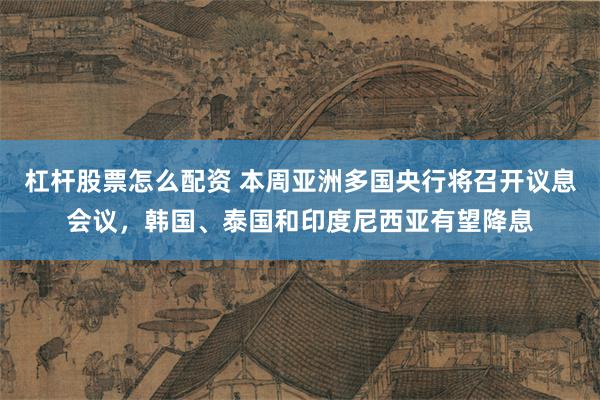 杠杆股票怎么配资 本周亚洲多国央行将召开议息会议，韩国、泰国和印度尼西亚有望降息