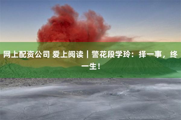 网上配资公司 爱上阅读｜警花段学玲：择一事，终一生！