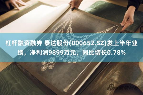 杠杆融资融券 泰达股份(000652.SZ)发上半年业绩，净利润9899万元，同比增长0.78%