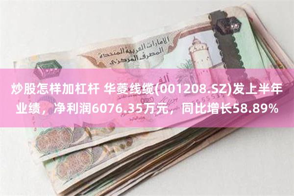 炒股怎样加杠杆 华菱线缆(001208.SZ)发上半年业绩，净利润6076.35万元，同比增长58.89%