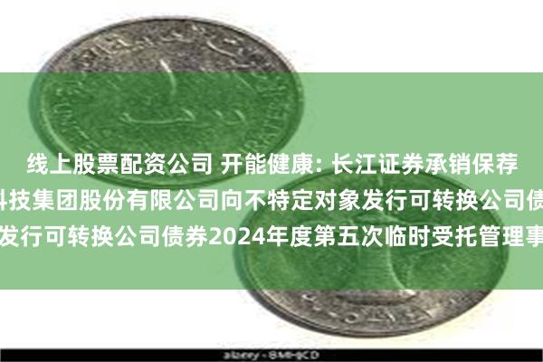 线上股票配资公司 开能健康: 长江证券承销保荐有限公司关于开能健康科技集团股份有限公司向不特定对象发行可转换公司债券2024年度第五次临时受托管理事务报告