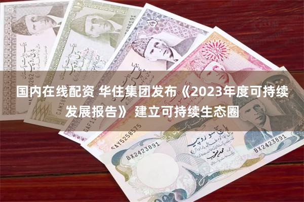 国内在线配资 华住集团发布《2023年度可持续发展报告》 建立可持续生态圈