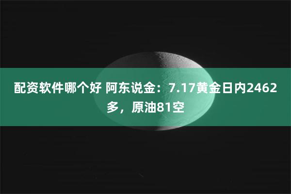 配资软件哪个好 阿东说金：7.17黄金日内2462多，原油81空