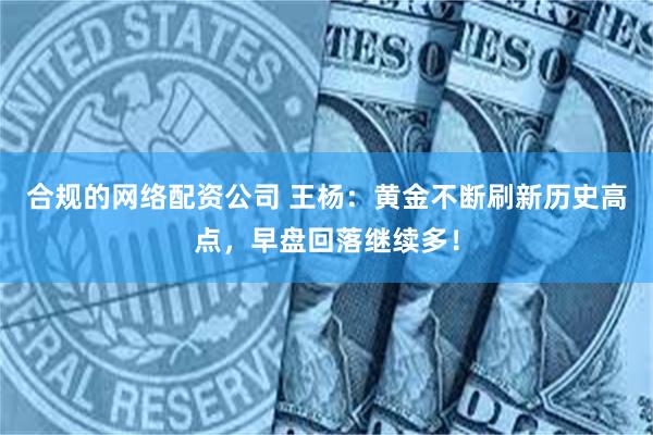 合规的网络配资公司 王杨：黄金不断刷新历史高点，早盘回落继续多！