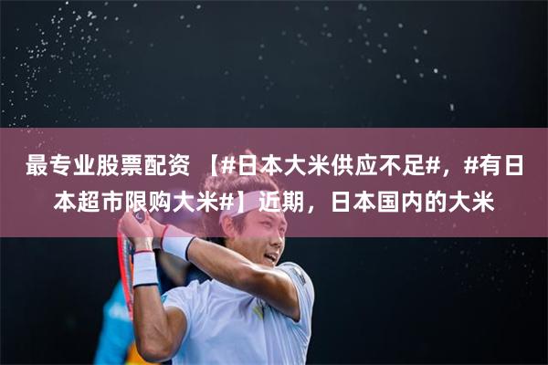 最专业股票配资 【#日本大米供应不足#，#有日本超市限购大米#】近期，日本国内的大米