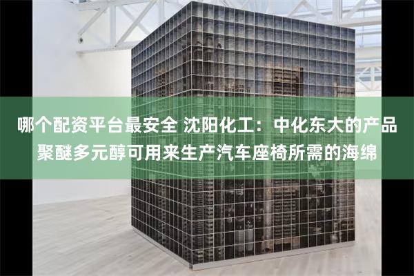 哪个配资平台最安全 沈阳化工：中化东大的产品聚醚多元醇可用来生产汽车座椅所需的海绵