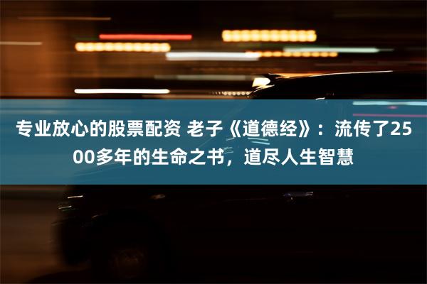 专业放心的股票配资 老子《道德经》：流传了2500多年的生命之书，道尽人生智慧