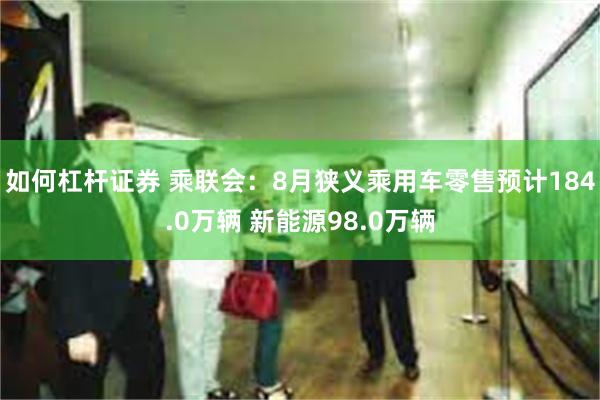 如何杠杆证券 乘联会：8月狭义乘用车零售预计184.0万辆 新能源98.0万辆