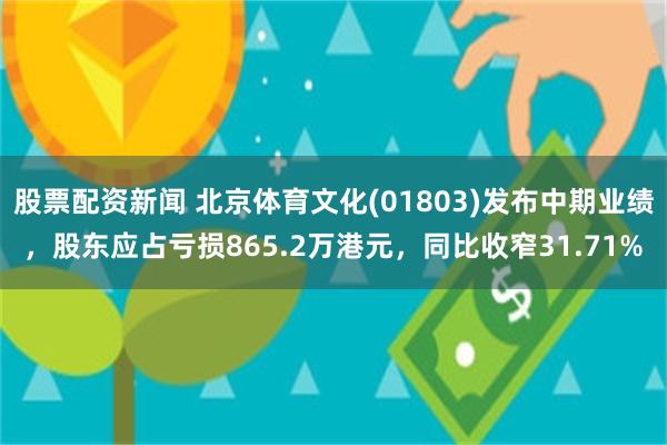 股票配资新闻 北京体育文化(01803)发布中期业绩，股东应占亏损865.2万港元，同比收窄31.71%