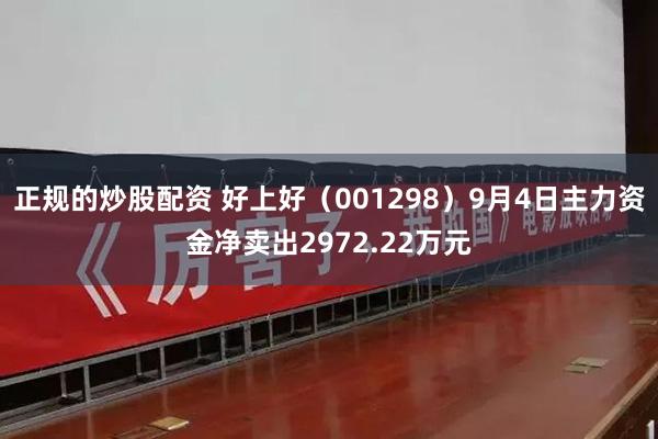 正规的炒股配资 好上好（001298）9月4日主力资金净卖出2972.22万元