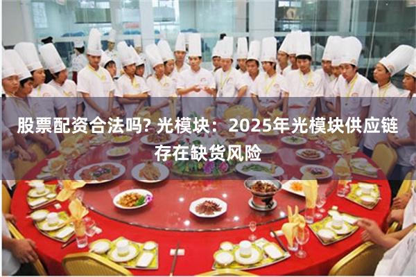 股票配资合法吗? 光模块：2025年光模块供应链存在缺货风险