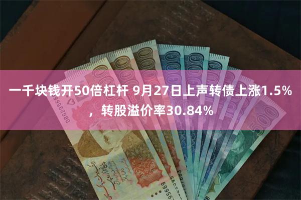 一千块钱开50倍杠杆 9月27日上声转债上涨1.5%，转股溢价率30.84%