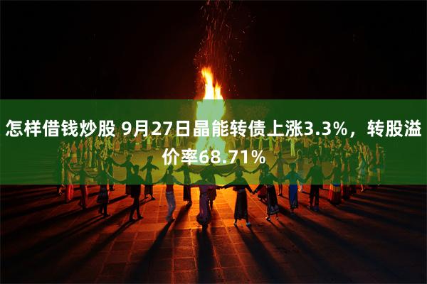 怎样借钱炒股 9月27日晶能转债上涨3.3%，转股溢价率68.71%