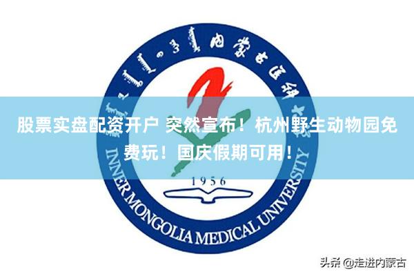 股票实盘配资开户 突然宣布！杭州野生动物园免费玩！国庆假期可用！