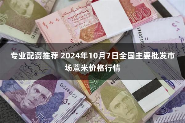 专业配资推荐 2024年10月7日全国主要批发市场薏米价格行情